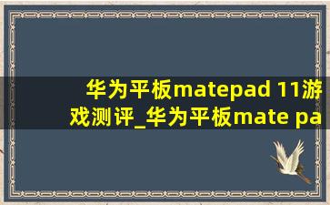 华为平板matepad 11游戏测评_华为平板mate pad 11评测